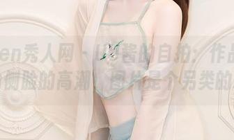 Xiuren秀人网 – UU酱的自拍：作品是我努力侧脸的高潮，图片是个另类的糗事