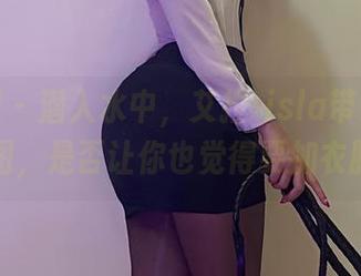 微密圈 – 潜入水中，艾拉·isla带来的泳衣套图，是否让你也觉得要加衣服了？